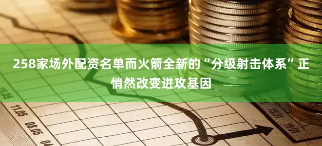 258家场外配资名单而火箭全新的“分级射击体系”正悄然改变进攻基因