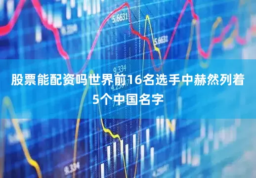 股票能配资吗世界前16名选手中赫然列着5个中国名字