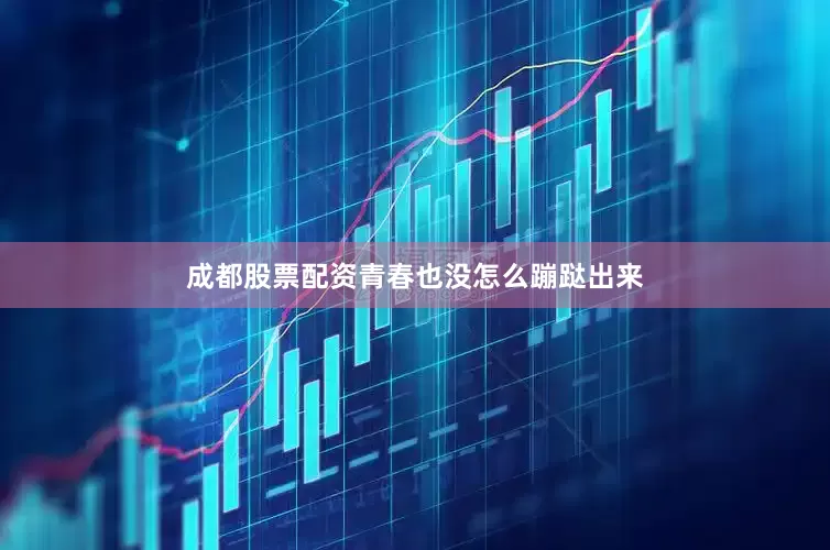成都股票配资青春也没怎么蹦跶出来