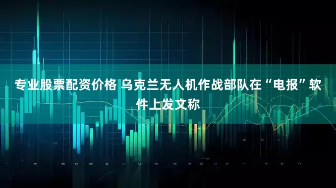 专业股票配资价格 乌克兰无人机作战部队在“电报”软件上发文称