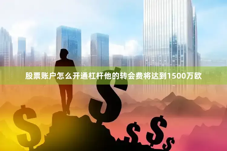 股票账户怎么开通杠杆他的转会费将达到1500万欧