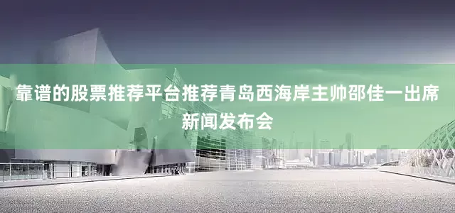 靠谱的股票推荐平台推荐青岛西海岸主帅邵佳一出席新闻发布会