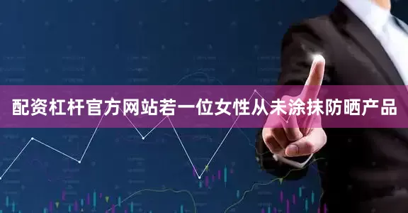 配资杠杆官方网站若一位女性从未涂抹防晒产品