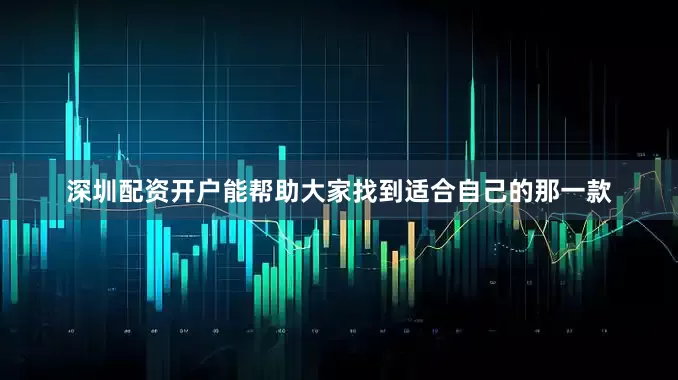 深圳配资开户能帮助大家找到适合自己的那一款