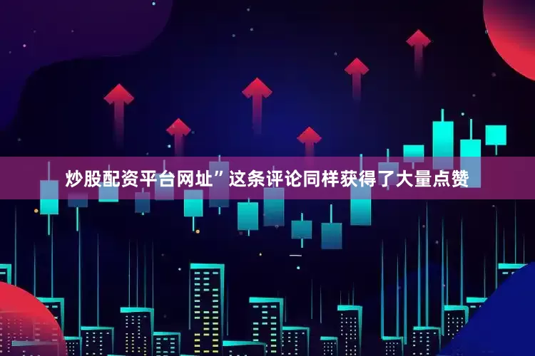 炒股配资平台网址”这条评论同样获得了大量点赞