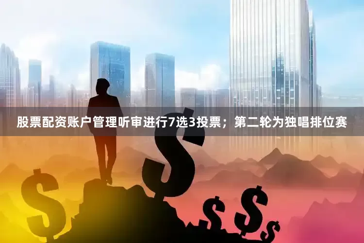 股票配资账户管理听审进行7选3投票；第二轮为独唱排位赛