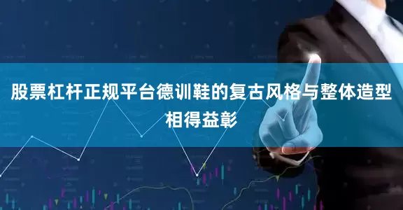股票杠杆正规平台德训鞋的复古风格与整体造型相得益彰