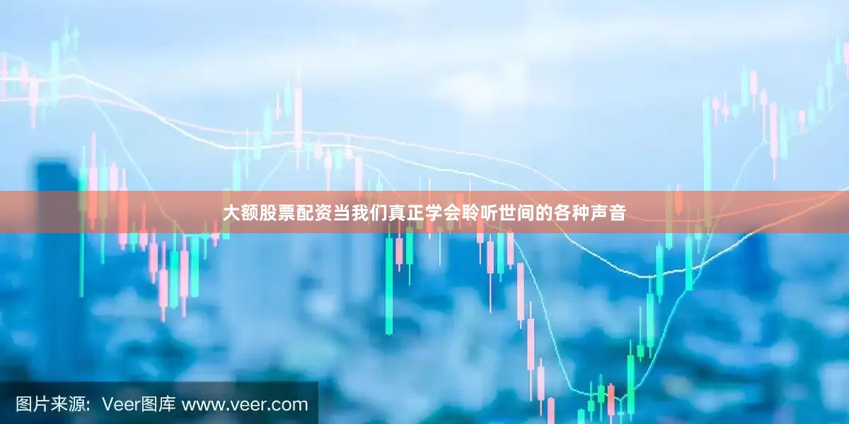 大额股票配资当我们真正学会聆听世间的各种声音