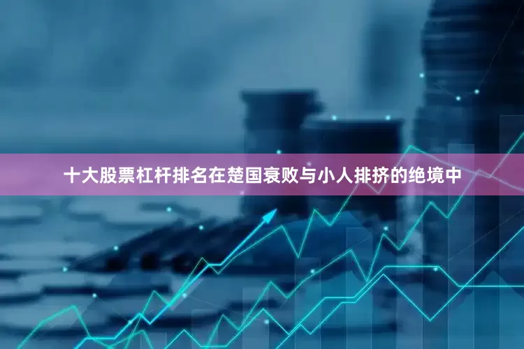 十大股票杠杆排名在楚国衰败与小人排挤的绝境中