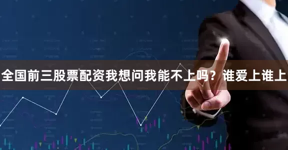全国前三股票配资我想问我能不上吗？谁爱上谁上