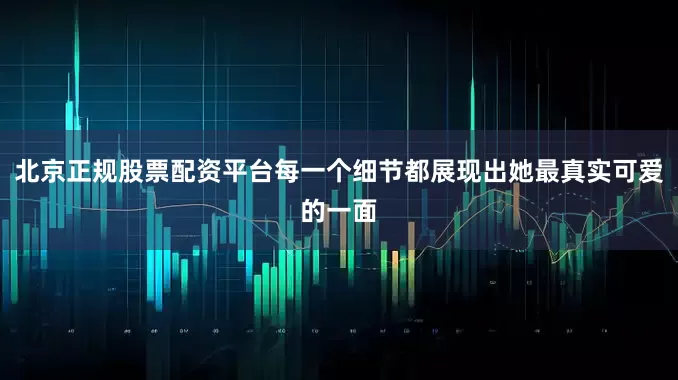 北京正规股票配资平台每一个细节都展现出她最真实可爱的一面