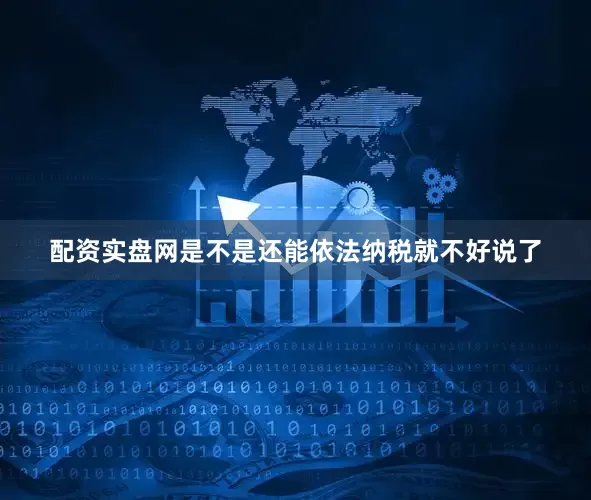 配资实盘网是不是还能依法纳税就不好说了