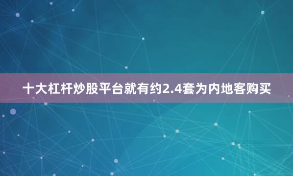 十大杠杆炒股平台就有约2.4套为内地客购买