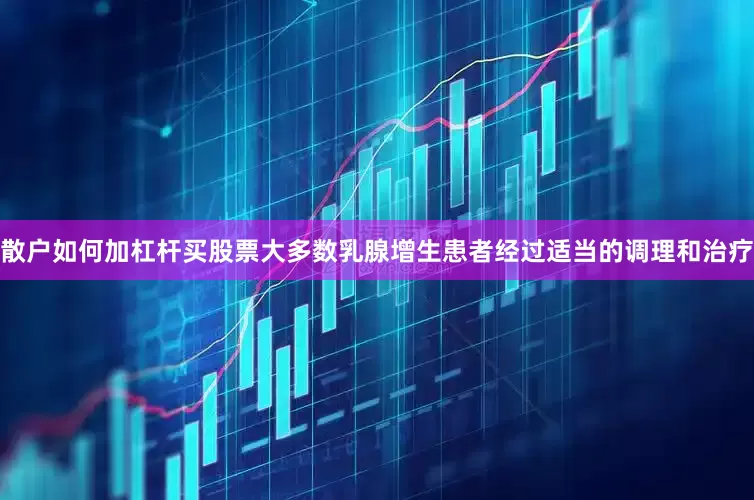 散户如何加杠杆买股票大多数乳腺增生患者经过适当的调理和治疗