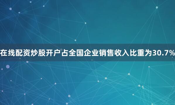 在线配资炒股开户占全国企业销售收入比重为30.7%