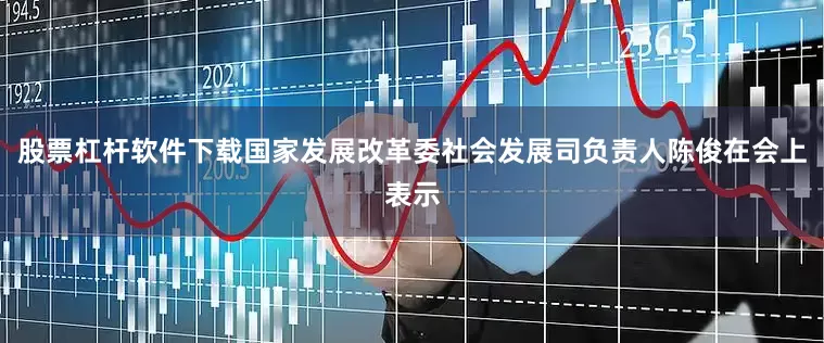 股票杠杆软件下载国家发展改革委社会发展司负责人陈俊在会上表示