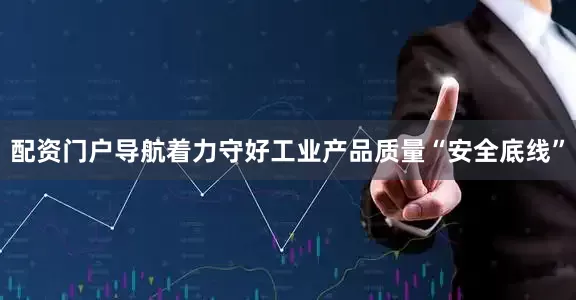 配资门户导航着力守好工业产品质量“安全底线”