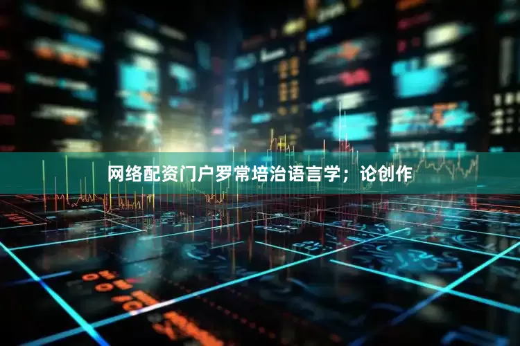 网络配资门户罗常培治语言学；论创作