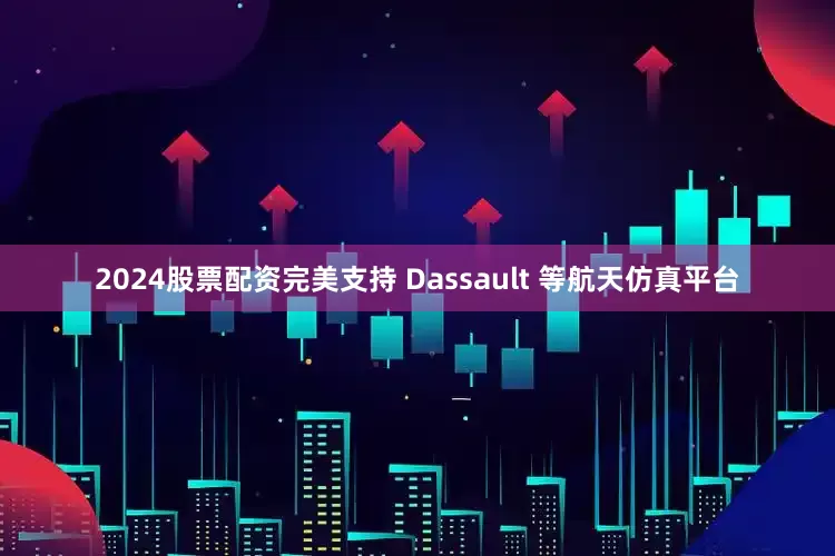 2024股票配资完美支持 Dassault 等航天仿真平台